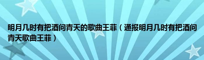 明月几时有把酒问青天的歌曲王菲(通报明月几时有把酒问青天歌曲王菲)