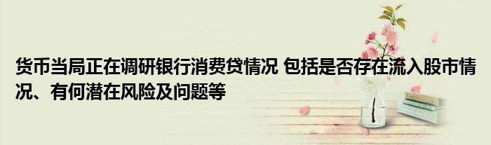 货币当局正在调研银行消费贷情况 包括是否存在流入股市情况、有何潜在风险及问题等