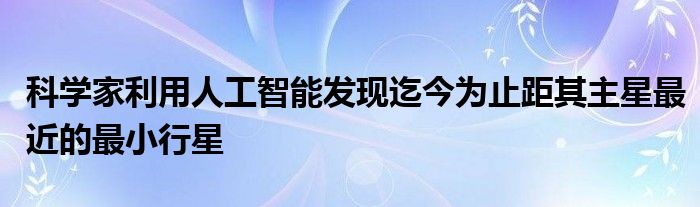 科学家利用人工智能发现迄今为止距其主星最近的最小行星