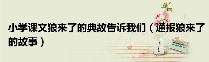 小学课文狼来了的典故告诉我们(通报狼来了的故事)