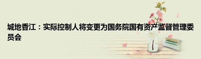 城地香江:实际控制人将变更为国务院国有资产监督管理委员会