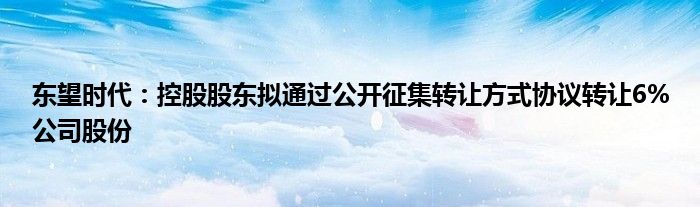 东望时代:控股股东拟通过公开征集转让方式协议转让6%公司股份