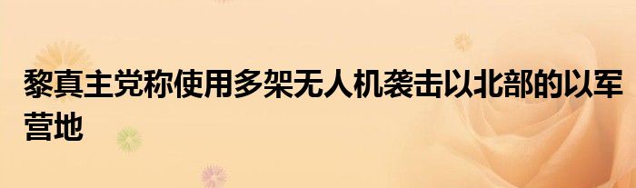 黎真主党称使用多架无人机袭击以北部的以军营地