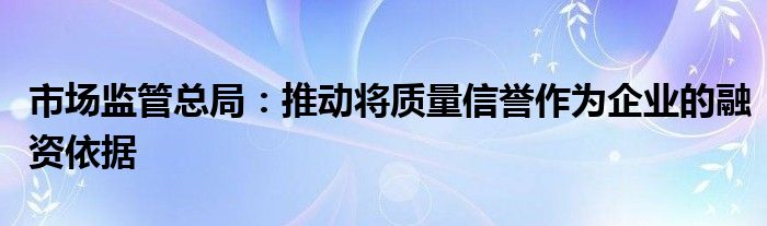 市场监管总局:推动将质量信誉作为企业的融资依据