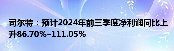 司尔特:预计2024年前三季度净利润同比上升86.70%–111.05%