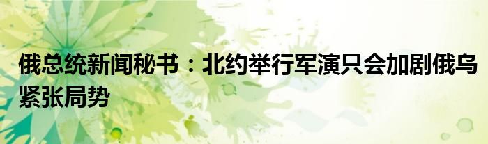 俄总统新闻秘书:北约举行军演只会加剧俄乌紧张局势