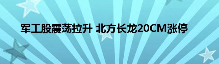 军工股震荡拉升 北方长龙20CM涨停
