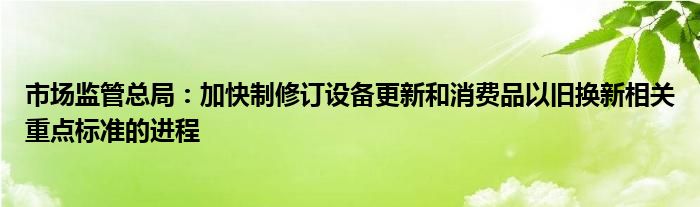 市场监管总局:加快制修订设备更新和消费品以旧换新相关重点标准的进程