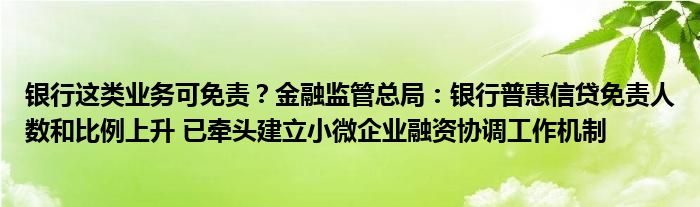 银行这类业务可免责?金融监管总局:银行普惠信贷免责人数和比例上升 已牵头建立小微企业融资协调工作机制
