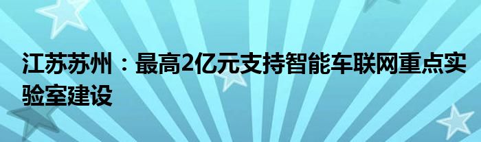 江苏苏州:最高2亿元支持智能车联网重点实验室建设