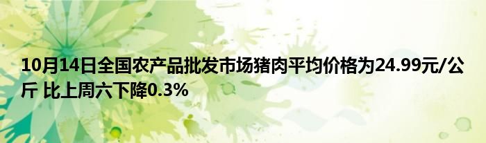 10月14日全国农产品批发市场猪肉平均价格为24.99元/公斤 比上周六下降0.3%