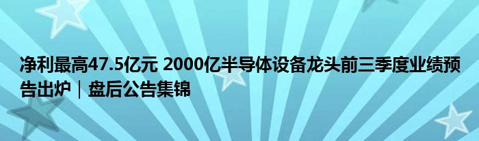 净利最高47.5亿元 2000亿半导体设备龙头前三季度业绩预告出炉|盘后公告集锦