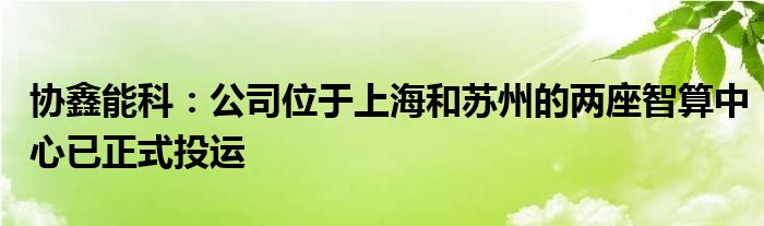 协鑫能科:公司位于上海和苏州的两座智算中心已正式投运