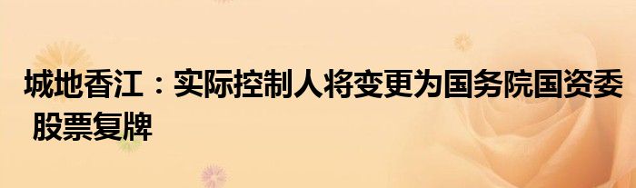 城地香江:实际控制人将变更为国务院国资委 股票复牌