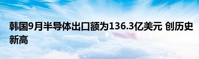 韩国9月半导体出口额为136.3亿美元 创历史新高