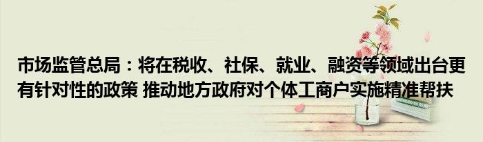 市场监管总局:将在税收、社保、就业、融资等领域出台更有针对性的政策 推动地方政府对个体工商户实施精准帮扶