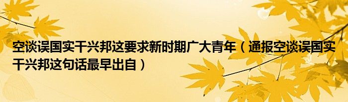 空谈误国实干兴邦这要求新时期广大青年(通报空谈误国实干兴邦这句话最早出自)