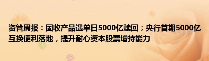资管周报:固收产品遇单日5000亿赎回;央行首期5000亿互换便利落地,提升耐心资本股票增持能力