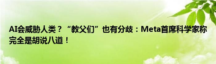 AI会威胁人类?“教父们”也有分歧:Meta首席科学家称完全是胡说八道!