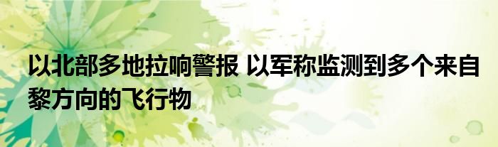 以北部多地拉响警报 以军称监测到多个来自黎方向的飞行物