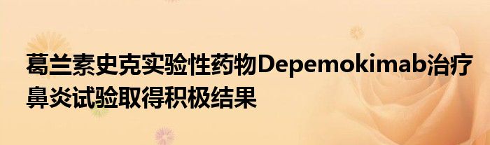 葛兰素史克实验性药物Depemokimab治疗鼻炎试验取得积极结果