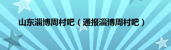 山东淄博周村吧(通报淄博周村吧)