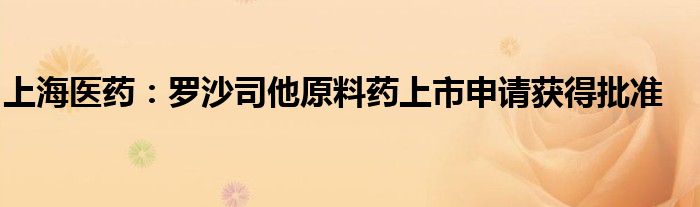 上海医药:罗沙司他原料药上市申请获得批准