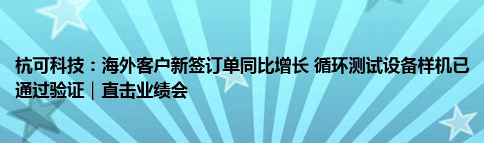 杭可科技:海外客户新签订单同比增长 循环测试设备样机已通过验证|直击业绩会