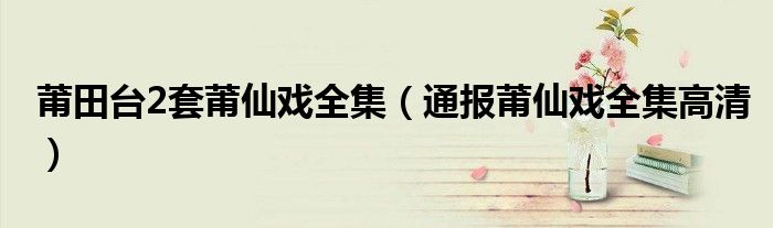 莆田台2套莆仙戏全集（通报莆仙戏全集高清）