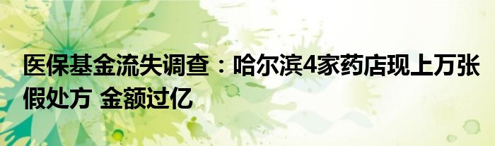 医保基金流失调查:哈尔滨4家药店现上万张假处方 金额过亿