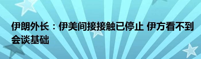 伊朗外长:伊美间接接触已停止 伊方看不到会谈基础