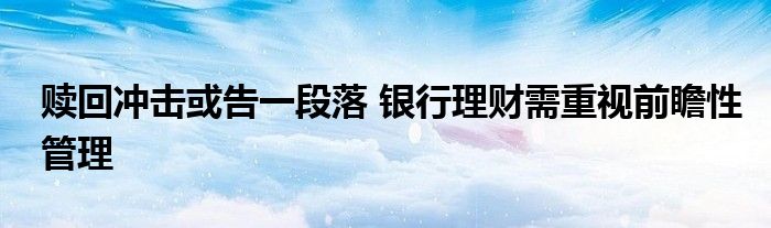 赎回冲击或告一段落 银行理财需重视前瞻性管理