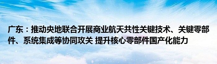 广东:推动央地联合开展商业航天共性关键技术、关键零部件、系统集成等协同攻关 提升核心零部件国产化能力