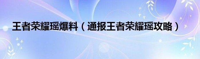 王者荣耀瑶爆料（通报王者荣耀瑶攻略）