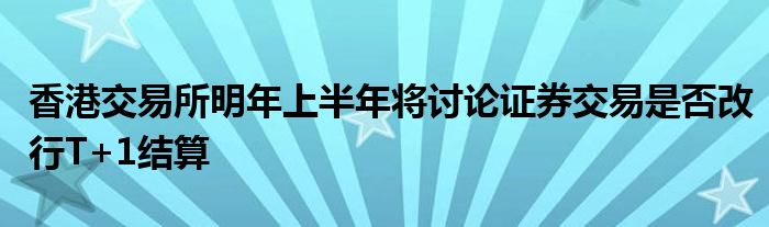 香港交易所明年上半年将讨论证券交易是否改行T+1结算