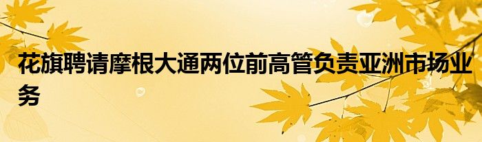 花旗聘请摩根大通两位前高管负责亚洲市场业务