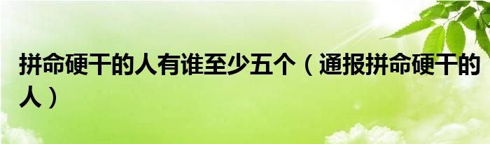 拼命硬干的人有谁至少五个(通报拼命硬干的人)