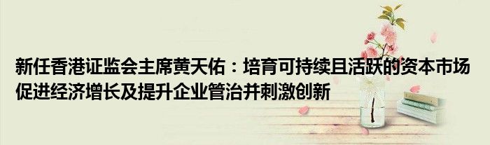 新任香港证监会主席黄天佑:培育可持续且活跃的资本市场 促进经济增长及提升企业管治并刺激创新
