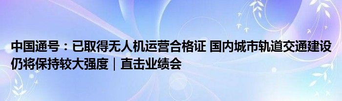 中国通号:已取得无人机运营合格证 国内城市轨道交通建设仍将保持较大强度|直击业绩会