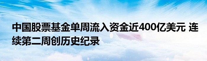 中国股票基金单周流入资金近400亿美元 连续第二周创历史纪录