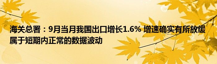 海关总署:9月当月我国出口增长1.6% 增速确实有所放缓 属于短期内正常的数据波动