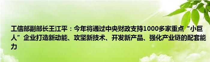 工信部副部长王江平:今年将通过中央财政支持1000多家重点“小巨人”企业打造新动能、攻坚新技术、开发新产品、强化产业链的配套能力