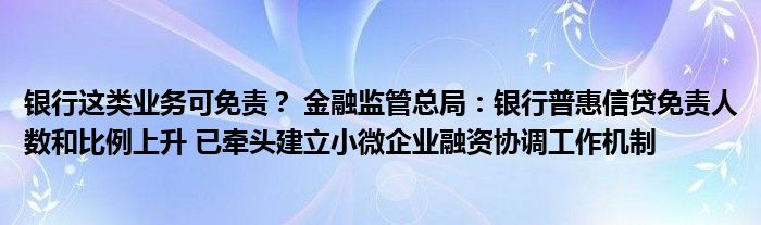 银行这类业务可免责? 金融监管总局:银行普惠信贷免责人数和比例上升 已牵头建立小微企业融资协调工作机制