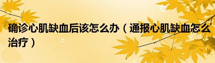确诊心肌缺血后该怎么办(通报心肌缺血怎么治疗)