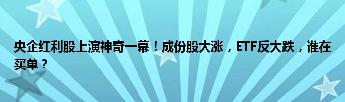 央企红利股上演神奇一幕!成份股大涨,ETF反大跌,谁在买单?