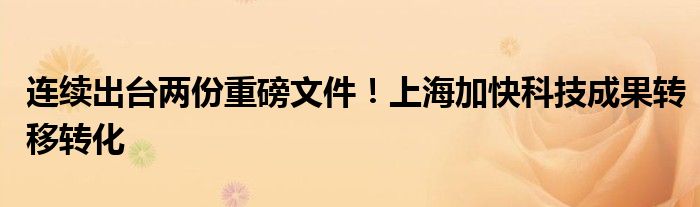 连续出台两份重磅文件!上海加快科技成果转移转化
