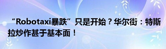 “Robotaxi暴跌”只是开始?华尔街:特斯拉炒作甚于基本面!