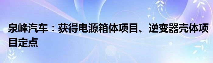 泉峰汽车:获得电源箱体项目、逆变器壳体项目定点