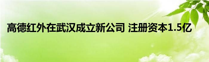 高德红外在武汉成立新公司 注册资本1.5亿