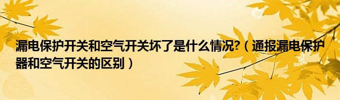 漏电保护开关和空气开关坏了是什么情况?(通报漏电保护器和空气开关的区别)